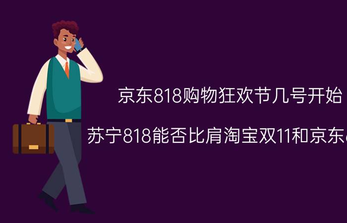 京东818购物狂欢节几号开始 苏宁818能否比肩淘宝双11和京东618？